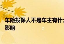 车险投保人不是车主有什么影响 车险投保人不是车主有什么影响