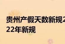 贵州产假天数新规2022年 贵州产假多少天2022年新规 