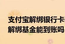 支付宝解绑银行卡基金怎么办 支付宝银行卡解绑基金能到账吗