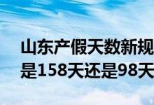 山东产假天数新规2022年 2022年山东产假是158天还是98天 