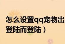 怎么设置qq宠物出来（怎样让qq宠物不随qq登陆而登陆）