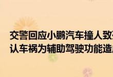 交警回应小鹏汽车撞人致死事故：已传唤肇事车主暂不能确认车祸为辅助驾驶功能造成