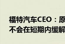 福特汽车CEO：原材料成本方面的压力预计不会在短期内缓解