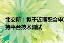 北交所：拟于近期配合申万宏源、申万宏源西部开展交易支持平台技术测试