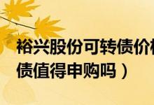 裕兴股份可转债价格是多少（123144裕兴转债值得申购吗）