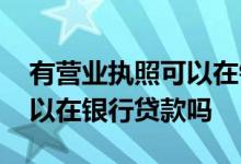 有营业执照可以在银行入职吗 有营业执照可以在银行贷款吗