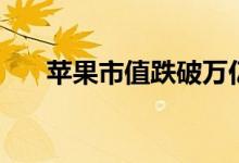 苹果市值跌破万亿（苹果市值是多少）