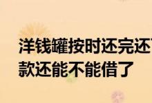 洋钱罐按时还完还可以再借吗 洋钱罐提前还款还能不能借了