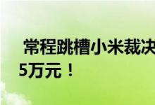  常程跳槽小米裁决结果公布需支付违约金525万元！ 