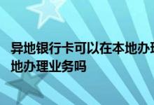 异地银行卡可以在本地办理额度调整吗 异地银行卡可以在本地办理业务吗