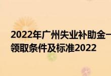 2022年广州失业补助金一个月能领多少钱 广州失业补助金领取条件及标准2022 