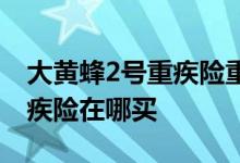 大黄蜂2号重疾险重庆可以买吗 大黄蜂2号重疾险在哪买