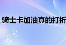 骑士卡加油真的打折吗（骑士卡真的有用吗）