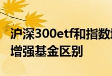 沪深300etf和指数增强选哪个 etf基金和指数增强基金区别