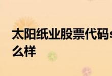 太阳纸业股票代码sz002078太阳纸业股票怎么样