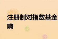 注册制对指数基金的影响 注册制对基金的影响