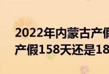 2022年内蒙古产假天数新规 2022年内蒙古产假158天还是188天 