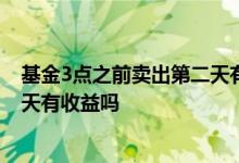 基金3点之前卖出第二天有收益 基金第一天三点前卖出第二天有收益吗