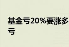 基金亏20%要涨多少回本 基金涨了为啥显示亏