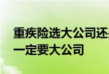 重疾险选大公司还是小公司 买重疾险是不是一定要大公司