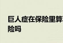 巨人症在保险里算罕见病么 巨人症可以买保险吗