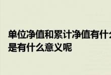 单位净值和累计净值有什么意义 单位净值和累计净值的差别是有什么意义呢