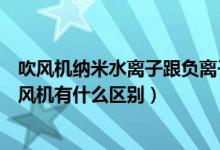 吹风机纳米水离子跟负离子的区别（纳米水离子和负离子吹风机有什么区别）