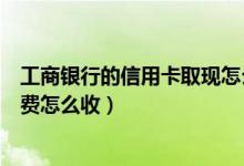 工商银行的信用卡取现怎么收费（包商银行信用卡取现手续费怎么收）