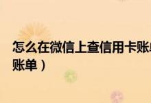 怎么在微信上查信用卡账单（中信银行信用卡微信上怎么查账单）