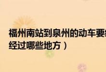 福州南站到泉州的动车要经过哪几站（福州南坐动车到泉州经过哪些地方）