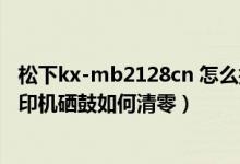 松下kx-mb2128cn 怎么换硒鼓?（松下KX-MB2033CN打印机硒鼓如何清零）