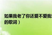 如果我老了你还爱不爱我现场版（如果我老了你还爱不爱我的歌词）