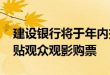 建设银行将于年内投放5000万元用于直接补贴观众观影购票