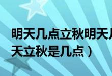 明天几点立秋明天几点立秋2019（2017年明天立秋是几点）