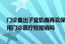 门诊查出子宫肌瘤再买保险,以后赔吗 子宫肌瘤术后复查能用门诊医疗险报销吗