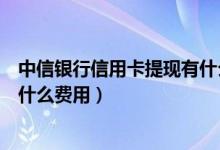 中信银行信用卡提现有什么费用吗（中信银行信用卡提现有什么费用）