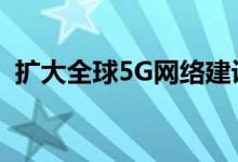 扩大全球5G网络建设 共筑5G生态搭建平台