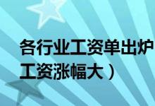 各行业工资单出炉:这些钱景喜人（什么行业工资涨幅大）