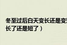 冬至过后白天变长还是变短（过了冬至白天时间是不是就变长了还是短了）