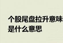 个股尾盘拉升意味着什么 股票尾盘挂单拉升是什么意思 