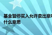 基金暂停买入允许卖出意味着什么 基金暂停买入开放卖出是什么意思