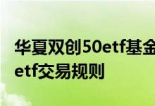 华夏双创50etf基金代码是多少 华夏双创基金etf交易规则