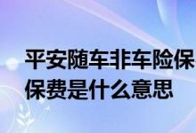 平安随车非车险保费是什么意思 随车非车险保费是什么意思