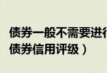 债券一般不需要进行信用评级（为什么要进行债券信用评级）