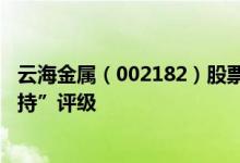 云海金属（002182）股票市值89.46亿为何得到机构的“增持”评级