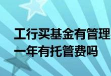 工行买基金有管理费和托管费吗 基金没有满一年有托管费吗