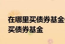 在哪里买债券基金便宜一点 去什么地方可以买债券基金