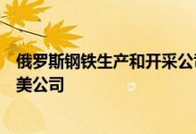 俄罗斯钢铁生产和开采公司耶弗拉兹集团宣布准备出售其北美公司