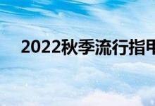  2022秋季流行指甲颜色盘点 好看又显白 