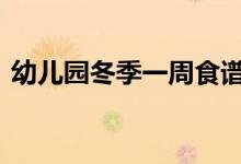  幼儿园冬季一周食谱 幼儿园一日三餐食谱表 